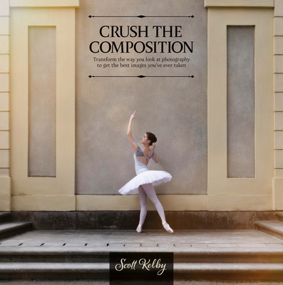 Crush the Composition: Transform the Way You Look at Photography to Get the Best Images You've Ever Taken - Kelby, Scott