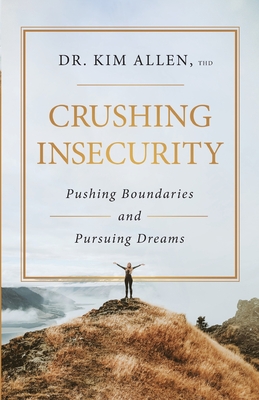 Crushing Insecurity: Pushing Boundaries and Pursuing Dreams - Allen, Kim