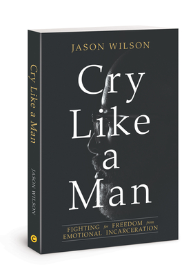 Cry Like a Man: Fighting for Freedom from Emotional Incarceration - Wilson, Jason, and Burgundy, Eshon (Foreword by)