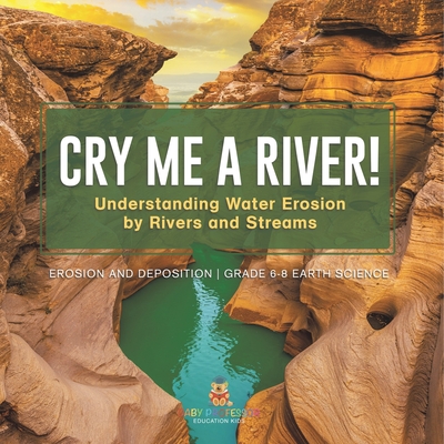 Cry me a River! Understanding Water Erosion by Rivers and Streams Erosion and Deposition Grade 6-8 Earth Science - Baby Professor