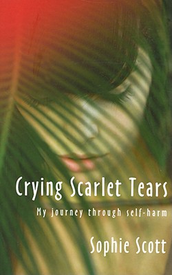 Crying Scarlet Tears: My Journey Through Self-Harm - Scott, Sophie