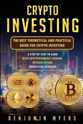 Crypto Investing: The Best Theoretical and Practical Guide for Crypto Investing: A Step by Step to Earn with Cryptocurrency Mining. Bitcoin Future Prediction Revealed - Myers, Benjamin