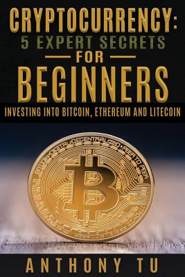 Cryptocurrency: 5 Expert Secrets For Beginners: Investing Into Bitcoin, Ethereum - Tu, Anthony
