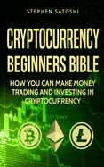 Cryptocurrency: Beginners Bible - How You Can Make Money Trading and Investing in Cryptocurrency Like Bitcoin, Ethereum and Altcoins