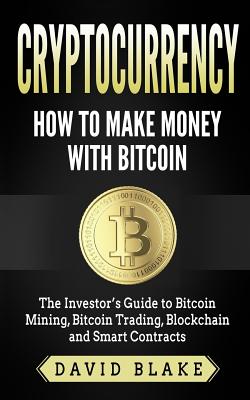 Cryptocurrency: How to Make Money with Bitcoin: The Investor's Guide to Bitcoin Mining, Bitcoin Trading, Blockchain and Smart Contracts - Blake, David