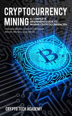 Cryptocurrency Mining: A Complete Beginners Guide to Mining Cryptocurrencies, Including Bitcoin, Litecoin, Ethereum, Altcoin, Monero, and Others - Academy, Crypto Tech