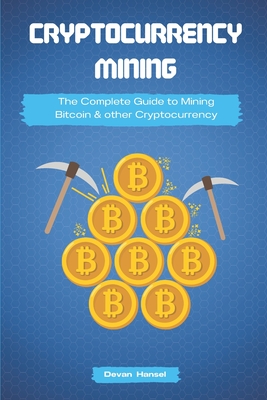 Cryptocurrency Mining: The Complete Guide to Mining Bitcoin, Ethereum and Cryptocurrency - Hansel, Devan