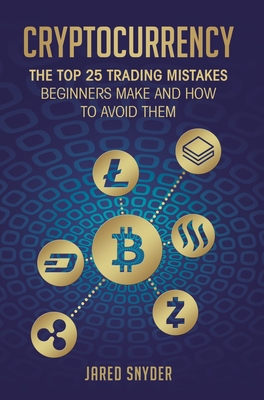 Cryptocurrency: The Top 25 Trading Mistakes Beginners Make and How to Avoid Them - Snyder, Jared