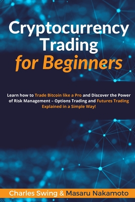 Cryptocurrency Trading for Beginners: Learn how to Trade Bitcoin like a Pro and Discover the Power of Risk Management - Options Trading and Futures Trading Explained in a Simple Way! - Swing, Charles, and Nakamoto, Masaru