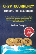 Cryptocurrency Trading for Beginners: The Ultimate Guide on How to Invest and Trade in Crypto.Learn Easly Basic Definitions, Crypto Exchanges and Right Investment Strategy to Start Making Money