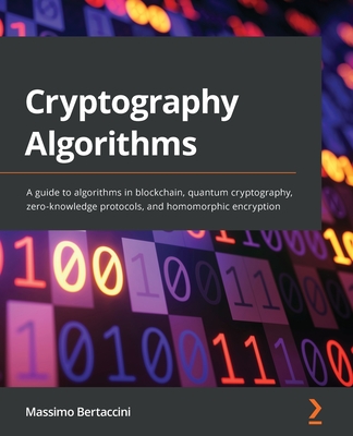 Cryptography Algorithms: A guide to algorithms in blockchain, quantum cryptography, zero-knowledge protocols, and homomorphic encryption - Bertaccini, Massimo