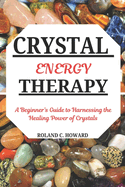 Crystal Energy Therapy: A Beginner's Guide to Harnessing the Healing Power of Crystals