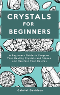 Crystal for Beginners: A Beginners Guide to Program Your Healing Crystals and Stones and Manifest Your Desires