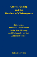 Crystal-Gazing and the Wonders of Clairvoyance: Embracing Practical Instructions in the Art, History, and Philosophy of this Ancient Science