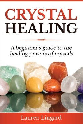 Crystal Healing: A Beginner's Guide to the Healing Powers of Crystals - Lingard, Lauren