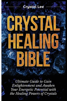 Crystal Healing Bible: Ultimate Guide to Gain Enlightenment and Awaken Your Energetic Potential with the Healing Powers of Crystals - Lee, Crystal