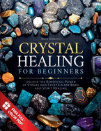 Crystal Healing for Beginners: Unlock the Beneficial Power of Stones and Crystals for Body and Spirit Healing