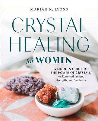 Crystal Healing for Women: A Modern Guide to the Power of Crystals for Renewed Energy, Strength, and Wellness - Lyons, Mariah K