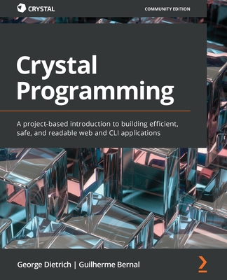 Crystal Programming: A project-based introduction to building efficient, safe, and readable web and CLI applications - Dietrich, George, and Bernal, Guilherme