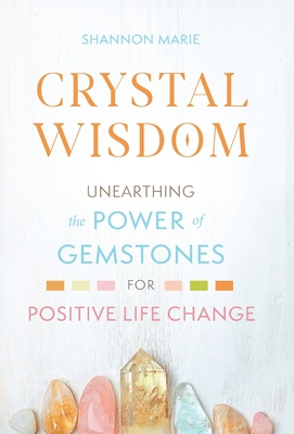Crystal Wisdom: Unearthing the Power of Gemstones for Positive Life Change - Marie, Shannon