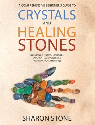 Crystals and Healing Stones: A Comprehensive Beginner's Guide Including Experiential Knowledge, Intuitive Guidance and Practical Therapies - Stone, Sharon