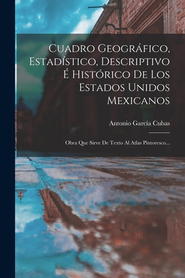 Cuadro Geogrfico, Estad?stico, Descriptivo ? Hist?rico De Los Estados Unidos Mexicanos: Obra Que Sirve De Texto Al Atlas Pintoresco... - Cubas, Antonio Garcia