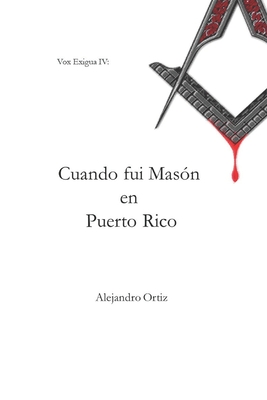 Cuando fui Mas?n en Puerto Rico: Las memorias que me llevaron a dejar la instituci?n que algn d?a admir? (2005 - 2013) - Ortiz, Alejandro