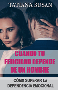 Cuando tu felicidad depende de un hombre: C?mo alcanzar la independencia emocional para ser feliz; C?mo superar una obsesi?n por un hombre; C?mo no dejar que tu felicidad dependa de un hombre