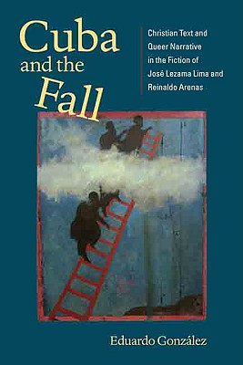 Cuba and the Fall: Christian Text and Queer Narrative in the Fiction of Jos Lezama Lima and Reinaldo Arenas - Gonzlez, Eduardo