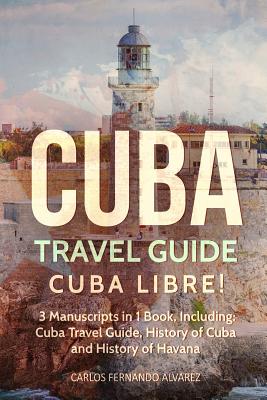 Cuba Travel Guide: Cuba Libre! 3 Manuscripts in 1 Book, Including: Cuba Travel Guide, History of Cuba and History of Havana - Fernando Alvarez, Carlos