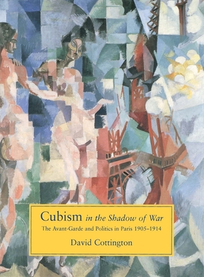 Cubism in the Shadow of War: The Avant-Garde and Politics in Paris, 1905-1914 - Cottington, David
