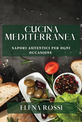 Cucina Mediterranea: Sapori Autentici per Ogni Occasione - Rossi, Elena