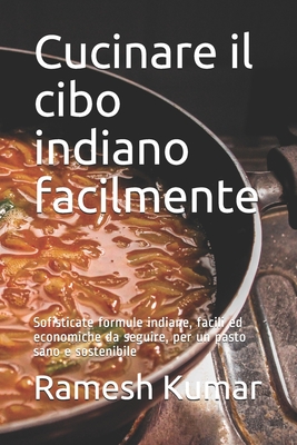 Cucinare il cibo indiano facilmente: Sofisticate formule indiane, facili ed economiche da seguire, per un pasto sano e sostenibile - Kumar, Ramesh