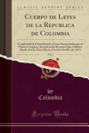 Cuerpo de Leyes de la Republica de Colombia, Vol. 1: Comprende La Constitucion Y Leyes Sancionadas Por El Primer Congreso Jeneral En Las Sesiones Que Celebr Desde El 6 de Mayo Hasta El 14 de Octubre de 1821 (Classic Reprint)