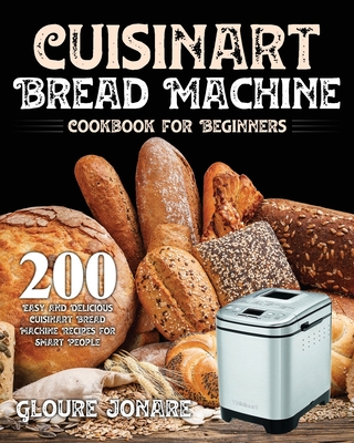 Cuisinart Bread Machine Cookbook for Beginners: 200 Easy and Delicious Cuisinart Bread Machine Recipes for Smart People - Jonare, Gloure