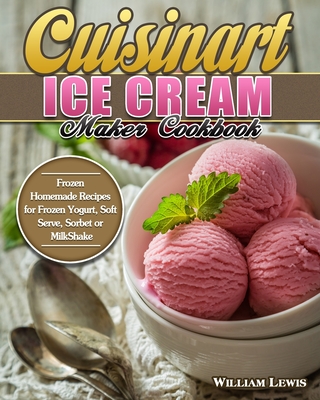 Cuisinart Ice Cream Maker Cookbook: Frozen Homemade Recipes for Frozen Yogurt, Soft Serve, Sorbet or MilkShake - Lewis, William