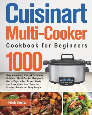 Cuisinart Multi-Cooker Cookbook for Beginners: 1000-Day Amazingly Easy & Delicious Cuisinart Multi-Cooker Recipes to Saut Vegetables, Brown Meats and Slow Cook Your Favorite Comfort Foods for Busy People - Shems, Fiech