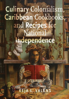Culinary Colonialism, Caribbean Cookbooks, and Recipes for National Independence - Valens, Keja L
