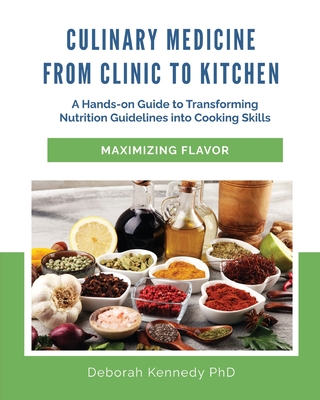 Culinary Medicine From Clinic to Kitchen: A Hands-on Guide to Transforming Nutrition Guidelines into Cooking Skills - Maximizing Flavor - Kennedy, Deborah, PhD