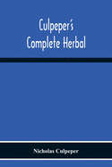 Culpeper'S Complete Herbal: Consisting Of A Comprehensive Description Of Nearly All Herbs With Their Medicinal Properties And Directions For Compounding The Medicines Extracted From Them