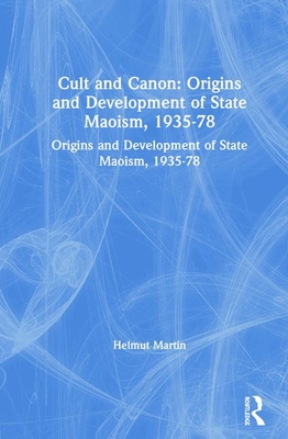 Cult and Canon: Origins and Development of State Maoism, 1935-78: Origins and Development of State Maoism, 1935-78 - Martin, Helmut