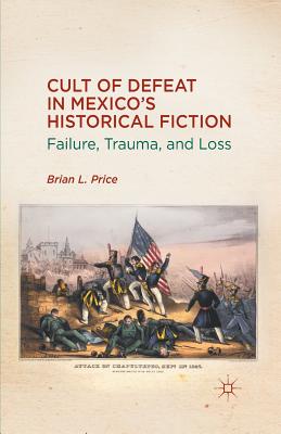 Cult of Defeat in Mexico's Historical Fiction: Failure, Trauma, and Loss - Price, B