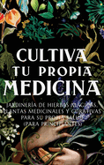 Cultiva Tu Propia Medicina: Jardinera de Hierbas Mgicas, Plantas Medicinales Y Curativas Para SU Propia Salud (Para Principiantes)