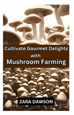 Cultivate Gourmet Delights with Mushroom Farming: Homegrown, Nutritious, and Sustainable - Dawson, Zara
