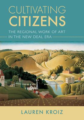 Cultivating Citizens: The Regional Work of Art in the New Deal Era - Kroiz, Lauren