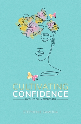 Cultivating Confidence: Live Life Fully Expressed - Zamora, Stephenie