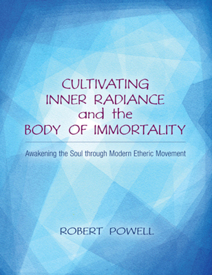 Cultivating Inner Radiance and the Body of Immortality: Awakening the Soul Through Modern Etheric Movement - Powell, Robert A