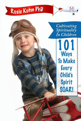 Cultivating Spirituality in Children 101 Ways to Make Every Child's Spirit Soar! - Kuhn, Rosie