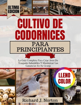 Cultivo De Codornices Para Principiantes: La Gu?a Completa Para Criar Aves De Traspatio Saludables Y Maximizar Las Ganancias En Su Granja - J Norton, Richard