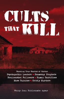 Cults That Kill: Shocking True Stories of Horror from Psychopathic Leaders, Doomsday Prophets, and Brainwashed Followers to Human Sacrifices, Mass Suicides and Grisly Murders - Biddlecombe Agsar, Wendy Joan